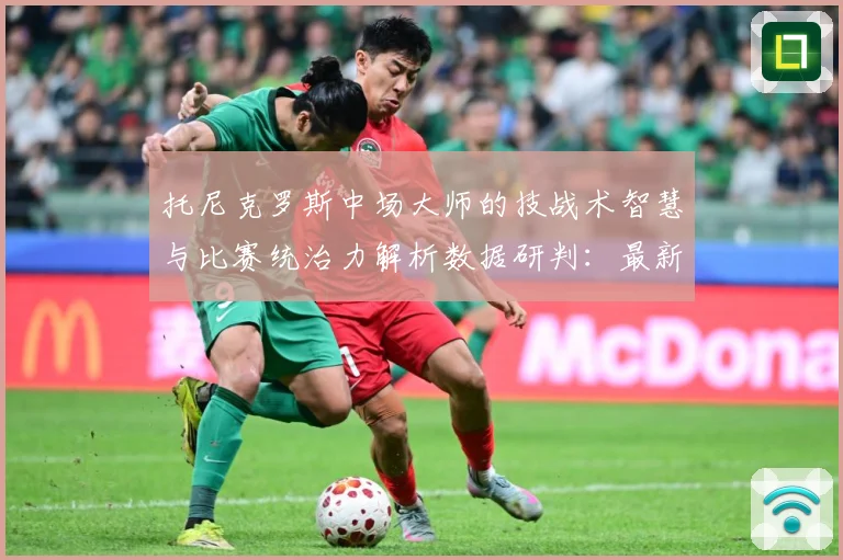 托尼克罗斯中场大师的技战术智慧与比赛统治力解析数据研判：最新赛事动态与深度分析
