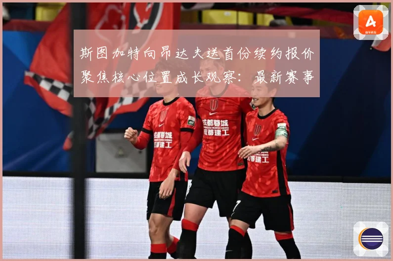 斯图加特向昂达夫送首份续约报价聚焦核心位置成长观察：最新赛事动态与深度分析