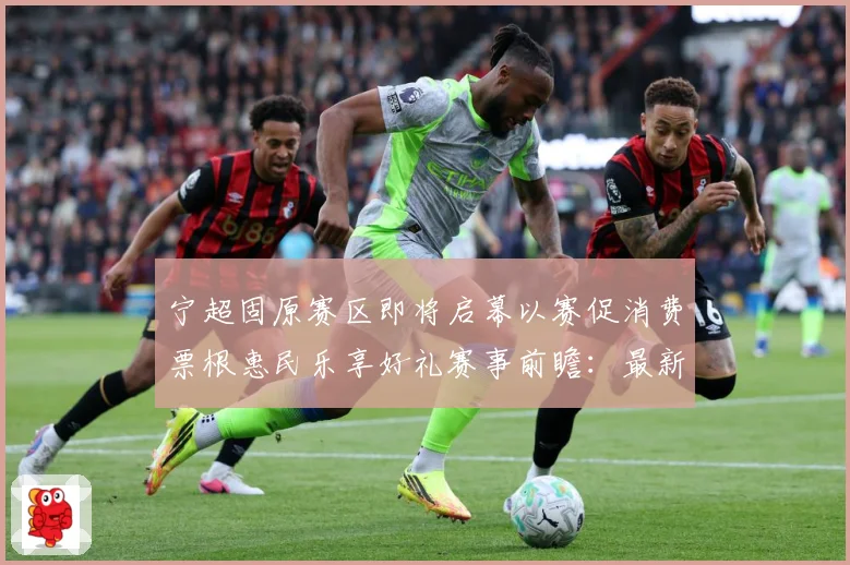 宁超固原赛区即将启幕以赛促消费票根惠民乐享好礼赛事前瞻：最新赛事动态与深度分析