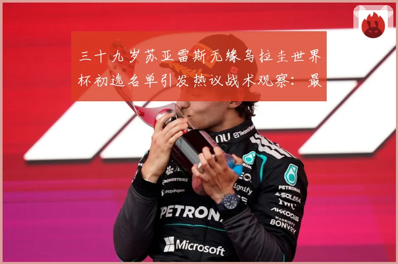 三十九岁苏亚雷斯无缘乌拉圭世界杯初选名单引发热议战术观察：最新赛事动态与深度分析
