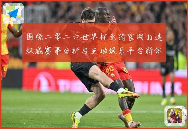 围绕二零二六世界杯竞猜官网打造权威赛事分析与互动娱乐平台新体数据研判：最新赛事动态与深度分析