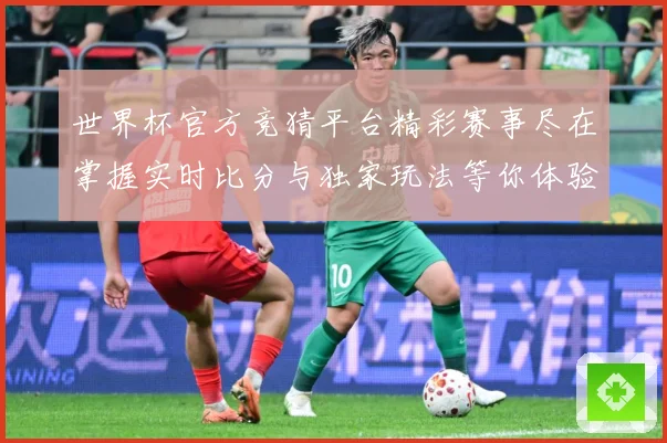 世界杯官方竞猜平台精彩赛事尽在掌握实时比分与独家玩法等你体验数据研判：最新赛事动态与深度分析