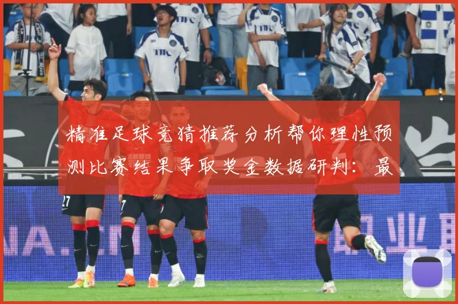 精准足球竞猜推荐分析帮你理性预测比赛结果争取奖金数据研判：最新赛事动态与深度分析