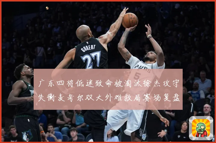 广东四将低迷致命被淘汰徐杰攻守失衡麦考尔双大外难救局赛场复盘：最新赛事动态与深度分析
