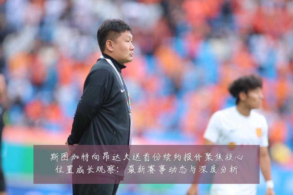 斯图加特向昂达夫送首份续约报价聚焦核心位置成长观察:最新赛事动态与深度分析