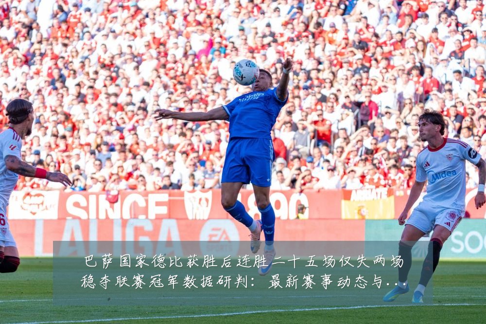 巴萨国家德比获胜后连胜二十五场仅失两场稳夺联赛冠军数据研判：最新赛事动态与深度分析