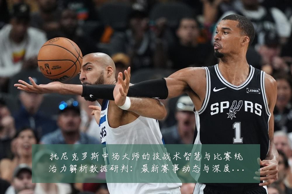 托尼克罗斯中场大师的技战术智慧与比赛统治力解析数据研判：最新赛事动态与深度分析