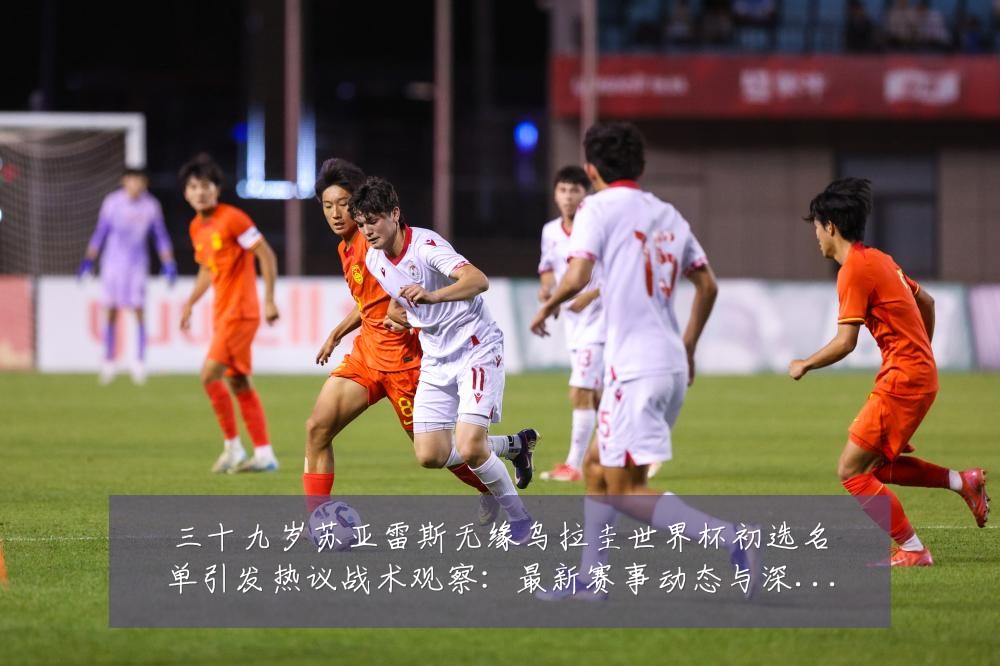 三十九岁苏亚雷斯无缘乌拉圭世界杯初选名单引发热议战术观察：最新赛事动态与深度分析