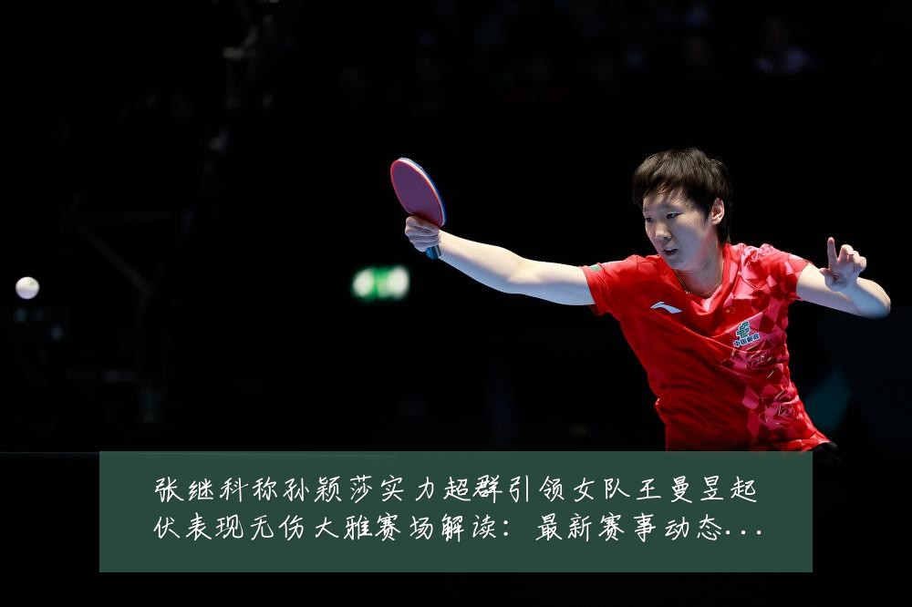 张继科称孙颖莎实力超群引领女队王曼昱起伏表现无伤大雅赛场解读：最新赛事动态与深度分析