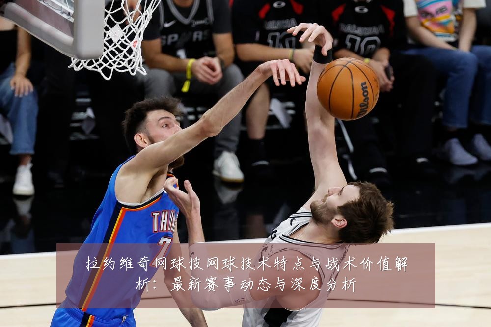 拉约维奇网球技网球技术特点与战术价值解析:最新赛事动态与深度分析