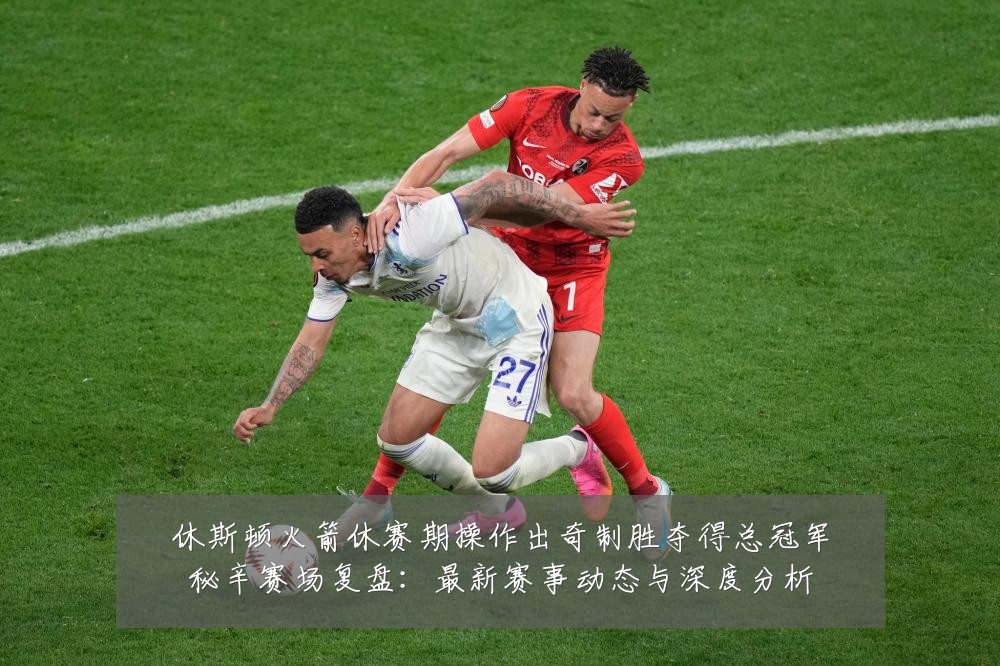 休斯顿火箭休赛期操作出奇制胜夺得总冠军秘辛赛场复盘:最新赛事动态与深度分析